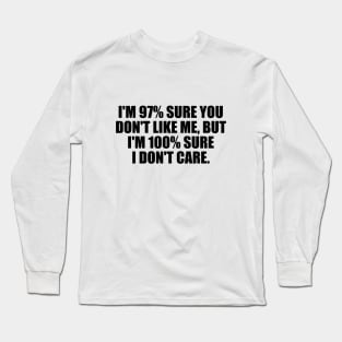 I'm 97% sure you don't like me, but I'm 100% sure I don't care Long Sleeve T-Shirt